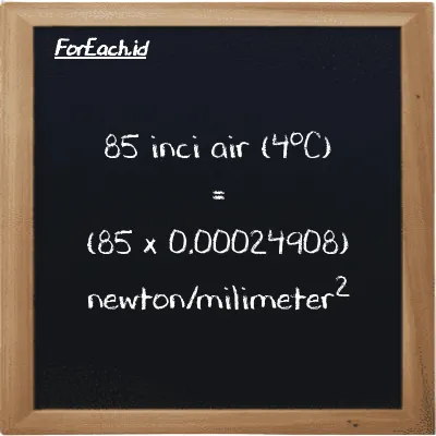 Cara konversi inci air (4<sup>o</sup>C) ke newton/milimeter<sup>2</sup> (inH2O ke N/mm<sup>2</sup>): 85 inci air (4<sup>o</sup>C) (inH2O) setara dengan 85 dikalikan dengan 0.00024908 newton/milimeter<sup>2</sup> (N/mm<sup>2</sup>)